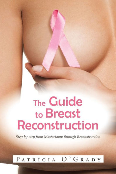 The Guide To Breast Reconstruction: Step-By-Step From Mastectomy Through Reconstruction