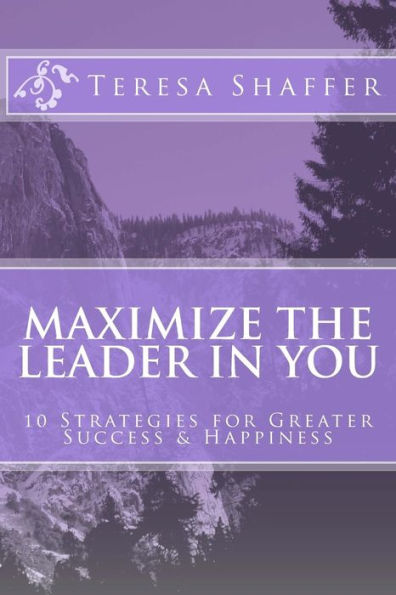 Maximize The Leader In You: 10 Strategies For Greater Success & Happiness