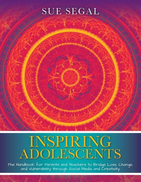 Inspiring Adolescents: The Handbook For Parents And Teachers To Bridge Loss, Change, And Vulnerability Through Social Media And Creativity