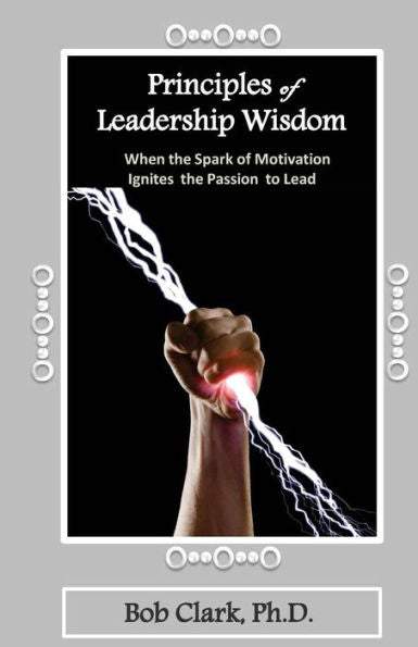 Principles Of Leadership Wisdom: When The Spark Of Motivation Ignites The Passion To Lead