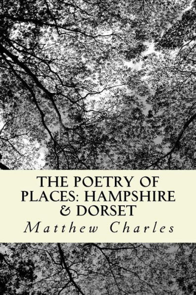 The Poetry Of Places: Hampshire & Dorset: A Collection Of Poems Describing The Natural And Man-Made Beauty Of Two Counties In The South Of England.