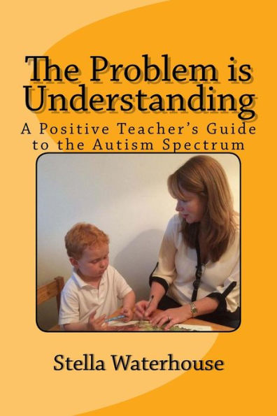 The Problem Is Understanding: A Positive Teacher's Guide To The Autistic Spectrum