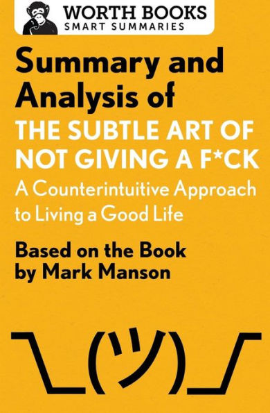 Summary And Analysis Of The Subtle Art Of Not Giving A F*Ck: A Counterintuitive Approach To Living A Good Life: Based On The Book By Mark Manson (Smart Summaries)