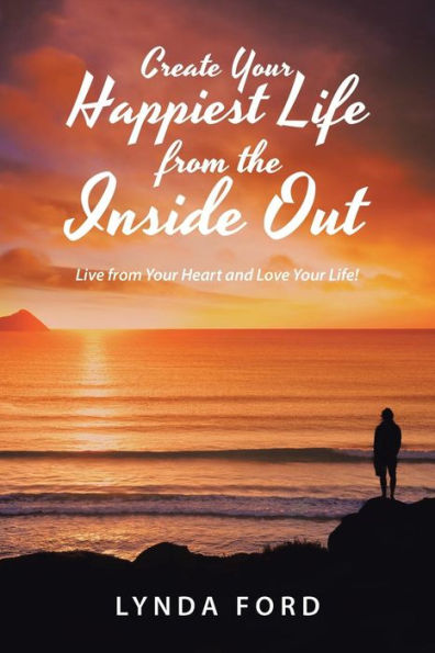 Create Your Happiest Life From The Inside Out: Live From Your Heart And Love Your Life!