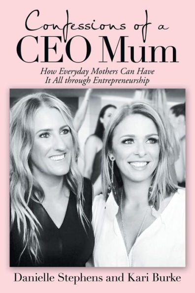 Confessions Of A Ceo Mum: How Everyday Mothers Can Have It All Through Entrepreneurship