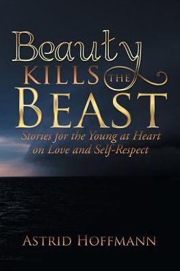 Beauty Kills The Beast: Stories For The Young At Heart On Love And Self-Respect - 9781504385312