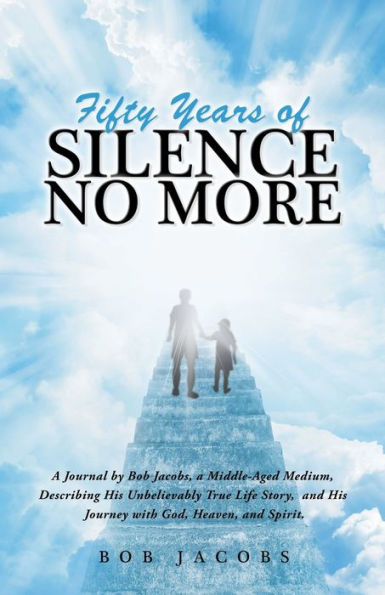 Fifty Years Of Silence No More: A Journal By Bob Jacobs, A Middle-Aged Medium, Describing His Unbelievably True Life Story, And His Journey With God, Heaven, And Spirit. - 9781504399289