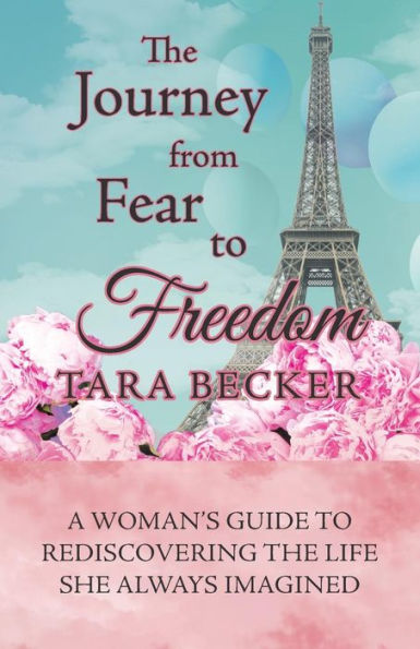 The Journey From Fear To Freedom: A Woman's Guide To Rediscovering The Life She Always Imagined - 9781504399623