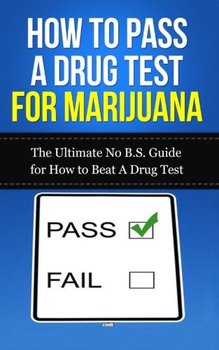 How to Pass a Drug Test for Marijuana : The Ultimate No B. S. Guide for How to Beat a Drug Test