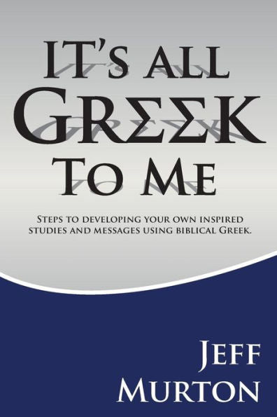 It's All Greek: Steps To Developing Your Own Inspired Studies And Messages Using Biblical Greek