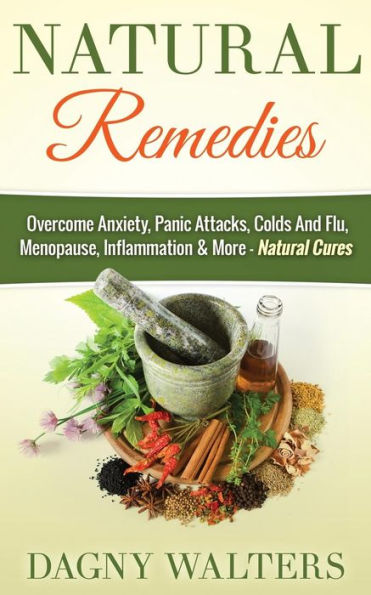 Natural Remedies: Overcome Anxiety, Panic Attacks, Colds And Flu, Menopause, Inflammation & More - Natural Cures