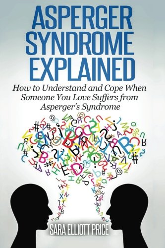 Asperger Syndrome Explained: How to Understand and Communicate When Someone You Love Has Asperger???s Syndrome