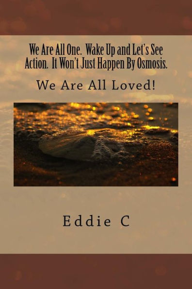 We Are All One. Wake Up And Let's See Action. It Won't Just Happen By Osmosis.: We Are All Loved!