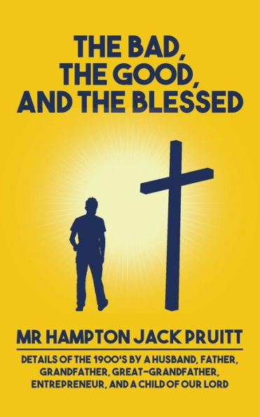 The Bad, The Good, And The Blessed: Details Of The 1900’S By A Husband, Father, Grandfather, Great-Grandfather, Entrepreneur, And A Child Of Our Lord