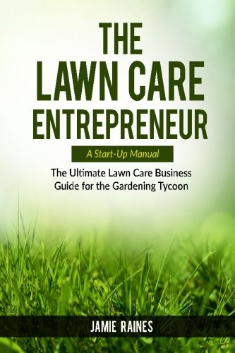 The Lawn Care Entrepreneur - A Start-Up Manual: The Ultimate Lawn Care Business Guide For The Gardening Tycoon