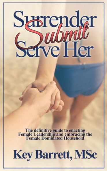 Surrender, Submit, Serve Her.: The Definitive Guide To Enacting Female Leadership And Embracing The Female Dominated Household.