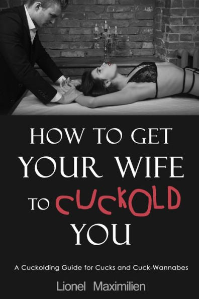 How To Get Your Wife To Cuckold You: A Cuckolding Guide For Cucks And Cuck-Wannabes
