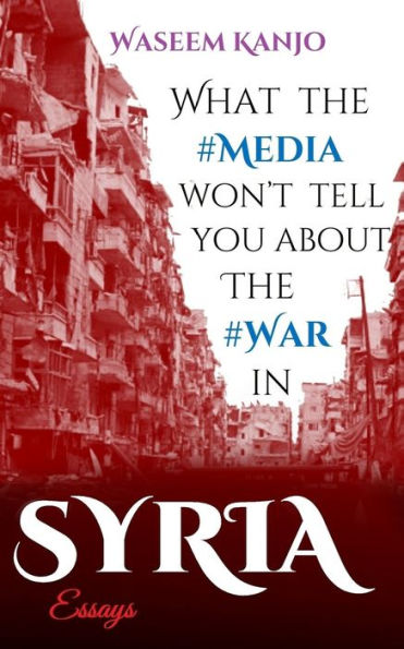 What The Media Won’T Tell You About The War In Syria: Essays