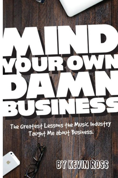 Mind Your Own Damn Business: The Greatest Lessons The Music Industry Taught Me About Business (Now-U-Know)