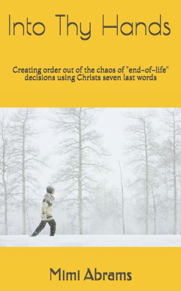 Into Thy Hands: Creating Order Out Of The Chaosof "End-Of-Life" Decisions Using Christs Seven Last Words