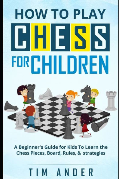 How To Play Chess For Children: A Beginner's Guide For Kids To Learn The Chess Pieces, Board, Rules, & Strategy