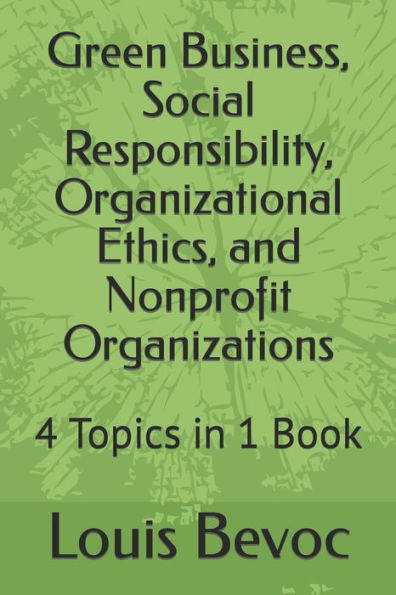 Green Business, Social Responsibility, Organizational Ethics, And Nonprofit Organizations: 4 Topics In 1 Book (Louis Bevoc Educational And Informational Books)