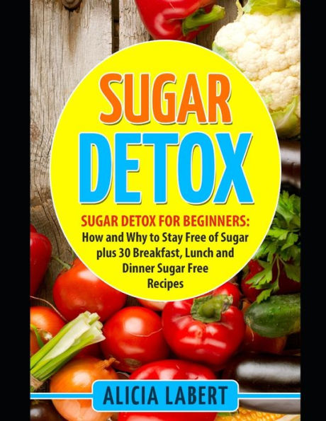 Sugar Detox: Sugar Detox For Beginners: How And Why To Stay Free Of Sugar Plus 30 Breakfast, Lunch And Dinner Sugar Free Recipes