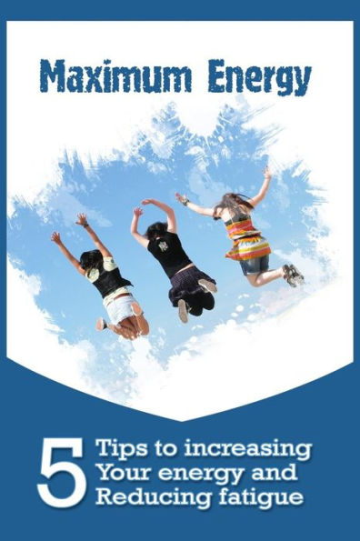 Maximum Energy: 5 Tips To Increasing Your Energy And Reducing Fatigue