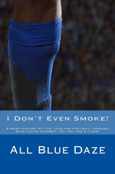 I Don't Even Smoke!: A Brief History Of Life, Love And Football Through Blue-Tinted Glasses - Oh Yes, And A Cigar!