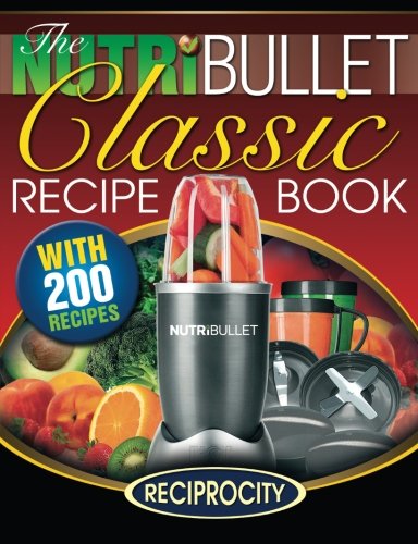 The Nutribullet Classic Recipe Book: 200 Health Boosting Delicious And Nutritious Blast And Smoothie Recipes