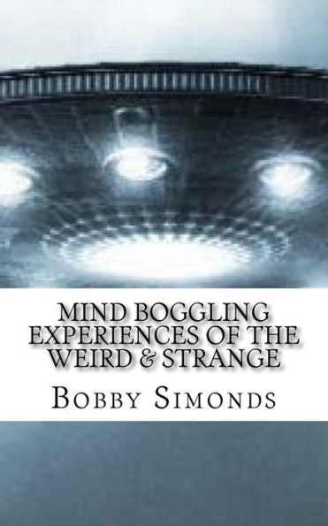 Mind Boggling Experiences Of The Weird & Strange: A Book On My Own Unexplained Phenomena!