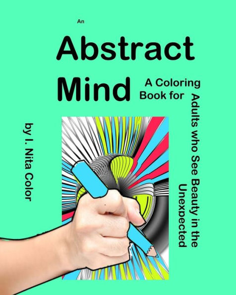 An Abstract Mind: An Adult Coloring Book For People Who See Beauty In The Unexpected