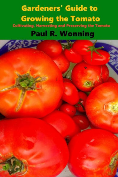 Gardeners' Guide To Growing The Tomato: The Tomato Gardening Book ? Tomato Cultivation (Gardener's Guide To Growing Your Vegetable Garden)