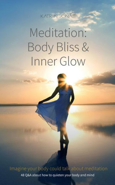 Meditation: Body Bliss & Inner Glow: 48 Q&A About How To Quieten Your Body And Mind
