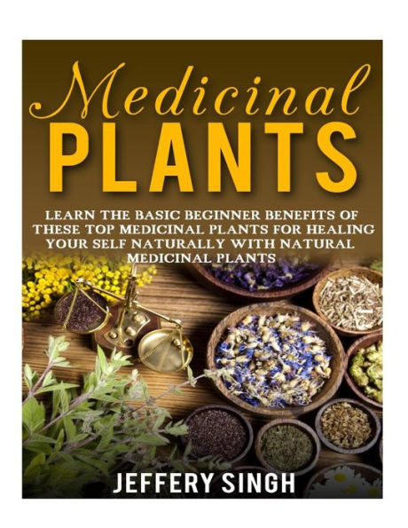 Medicinal Plants: Learn The Basic Beginner Benefits Of These Top Medicinal Plants For Healing Your Self Naturally With Natural Medicinal Plants