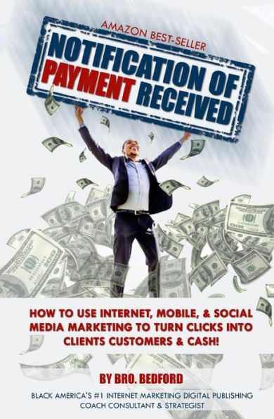 Notification Of Payment Received: How To Use Internet, Mobile & Social Media Marketing To Turn Clicks Into Clients, Customers & Cash!