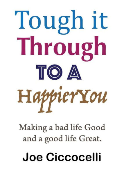 Tough It Through To A Happier You: Making A Bad Life Good And A Good Life Great.