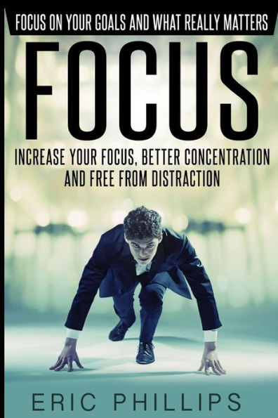 Focus: Increase Your Focus, Better Concentration And Free From Distraction – Focus On Your Goals And What Really Matters (Enhancer To Focus Your Mind, Energy, Power, Attention Fast Now)