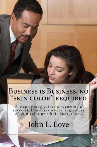 Business Is Business, No "Skin Color" Required: A Step By Step Guide To Becoming A Succeessful Business Owner, Regardless Of Skin Color Or Ethnic Background