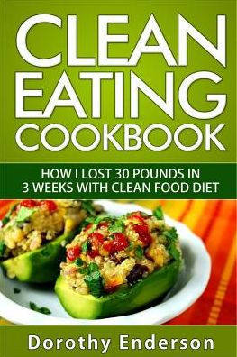 Clean Eating Cookbook: How I Lost 30 Pounds In 3 Weeks With Clean Food Diet