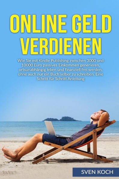 Online Geld Verdienen: Wie Sie Mit Kindle Publishing Zwischen 3000 Und 10000 Euro Passives Einkommen Generieren, Ortsunabhangig Leben Und Finanziell ... F?r Schritt Anleitung. (German Edition)