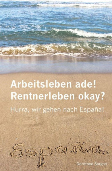 Arbeitsleben Ade! Rentnerleben Okay?: Hurra, Wir Gehen Nach España! (German Edition)