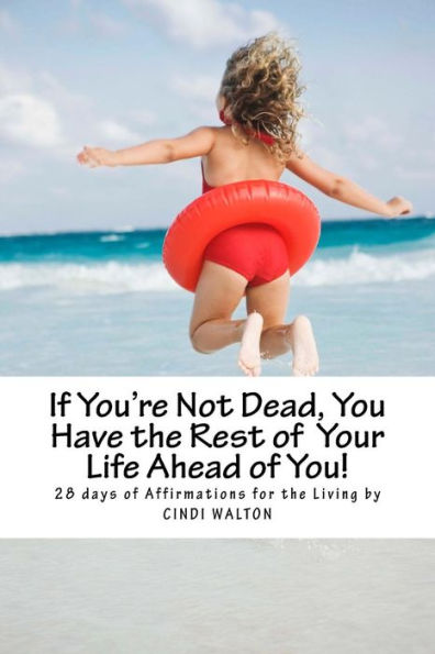 If You'Re Not Dead, You Have The Rest Of Your Life Ahead Of You!: 28 Days Of Affirmations For The Living