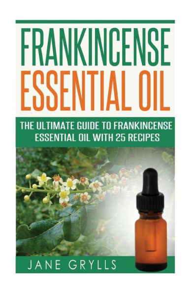 Frankincense Essential Oil: The Ultimate Guide To Frankincense Essential Oil With 25 Recipes