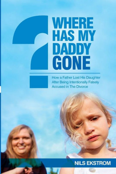 Where Has My Daddy Gone?: How A Father Lost His Daughter After Being Intentionally Falsely Accused In The Divorce