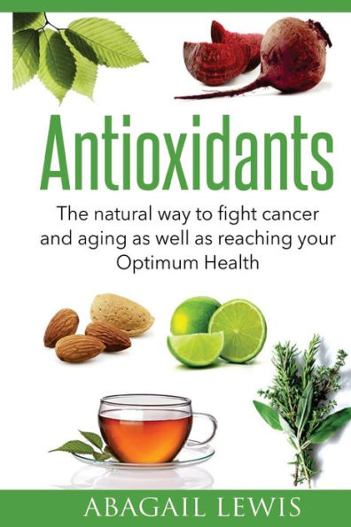 Antioxidants: The Natural Way To Fight Cancer And Aging As Well As Reaching Your Optimum Health