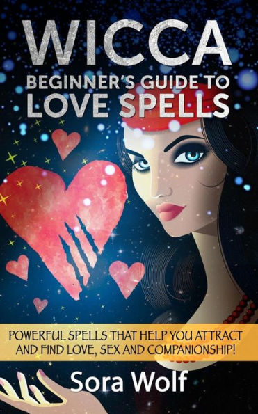 Wicca - Beginner's Guide To Love Spells: Powerful Spells That Help You Attract And Find Love, Sex And Companionship! (Wicca Guides)