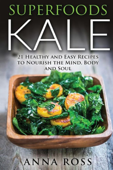 Superfoods Kale: 21 Healthy And Easy Recipes To Nourish The Mind, Body And Soul
