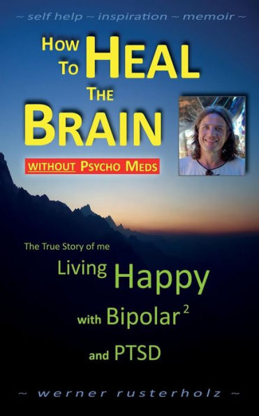 How To Heal The Brain Without Psycho Meds: The True Story Of Me - Living Happy With Bipolar 2 And Ptsd