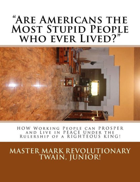 Are Americans The Most Stupid People Who Ever Lived?: How Working People Can Prosper And Live In Peace Under The Rulership Of A Righteous King!